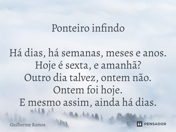 ⁠Ponteiro infindo Há dias, há semanas, meses e anos. Hoje é sexta, e amanhã? Outro dia talvez, ontem não. Ontem foi hoje. E mesmo assim, ainda há dias.... Frase de Guilherme Ramos.