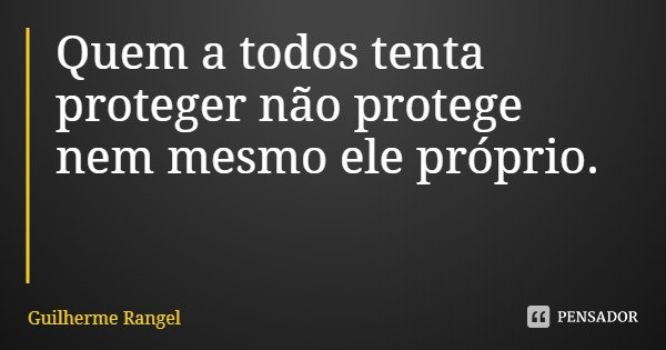 Quem a todos tenta proteger não protege nem mesmo ele próprio.... Frase de Guilherme Rangel.