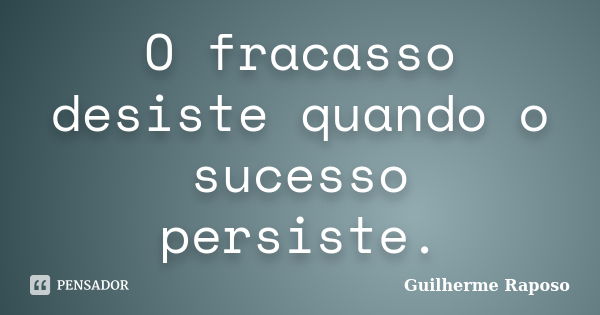 O fracasso desiste quando o sucesso persiste.... Frase de Guilherme Raposo.