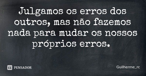 Julgamos os erros dos outros, mas não fazemos nada para mudar os nossos próprios erros.... Frase de Guilherme_rc.