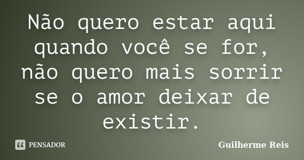 Não quero estar aqui quando você se for, não quero mais sorrir se o amor deixar de existir.... Frase de Guilherme Reis.