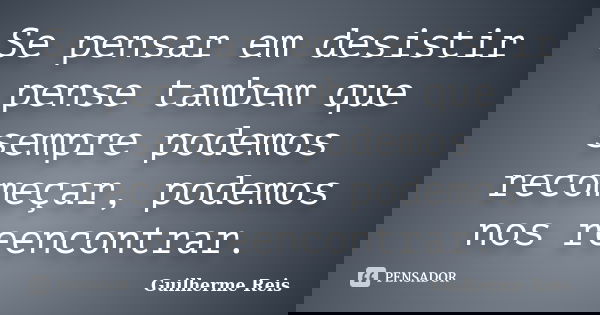 Se pensar em desistir pense tambem que sempre podemos recomeçar, podemos nos reencontrar.... Frase de Guilherme Reis.