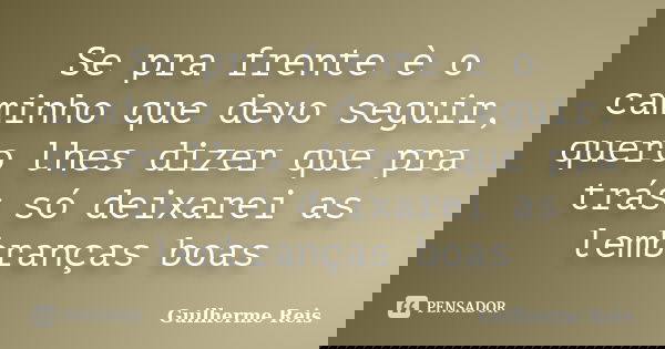 Se pra frente è o caminho que devo seguir, quero lhes dizer que pra trás só deixarei as lembranças boas... Frase de Guilherme Reis.
