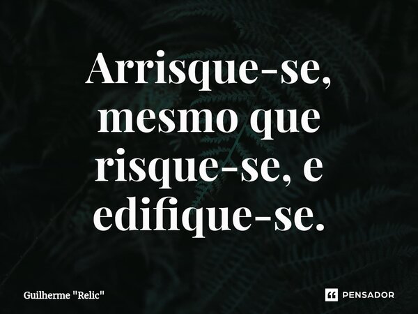 Arrisque-se, mesmo que risque-se, e edifique-se.... Frase de Guilherme 