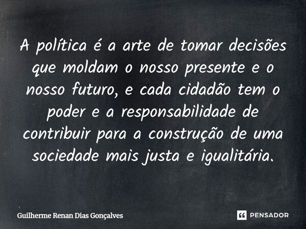 ⁠A política é a arte de tomar decisões que moldam o nosso presente e o nosso futuro, e cada cidadão tem o poder e a responsabilidade de contribuir para a constr... Frase de Guilherme Renan Dias Gonçalves.