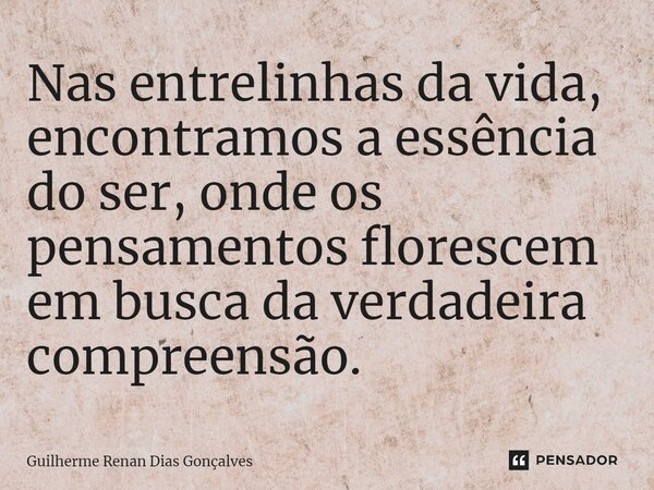 Nas entrelinhas da vida, encontramos a essência do ser, onde os pensamentos florescem em busca da verdadeira compreensão.... Frase de Guilherme Renan Dias Gonçalves.