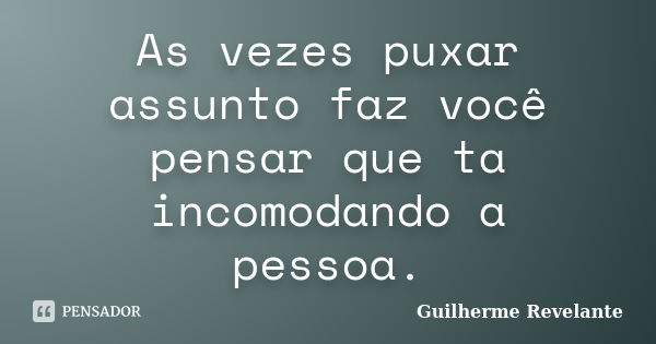 As vezes puxar assunto faz você pensar que ta incomodando a pessoa.... Frase de Guilherme Revelante.