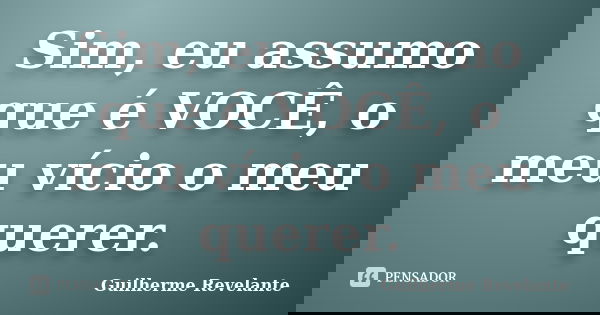 Sim, eu assumo que é VOCÊ, o meu vício o meu querer.... Frase de Guilherme Revelante.