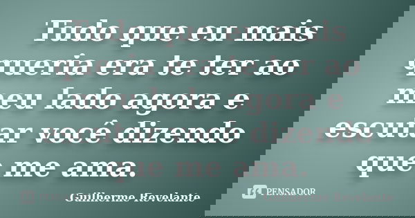 Tudo que eu mais queria era te ter ao meu lado agora e escutar você dizendo que me ama.... Frase de Guilherme Revelante.