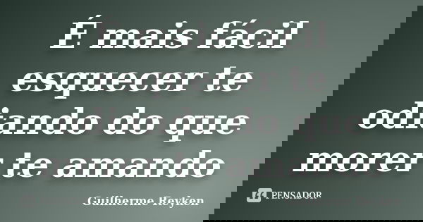 É mais fácil esquecer te odiando do que morer te amando... Frase de Guilherme Reyken.