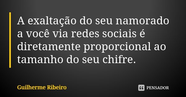 A exaltação do seu namorado a você via redes sociais é diretamente proporcional ao tamanho do seu chifre.... Frase de Guilherme Ribeiro.