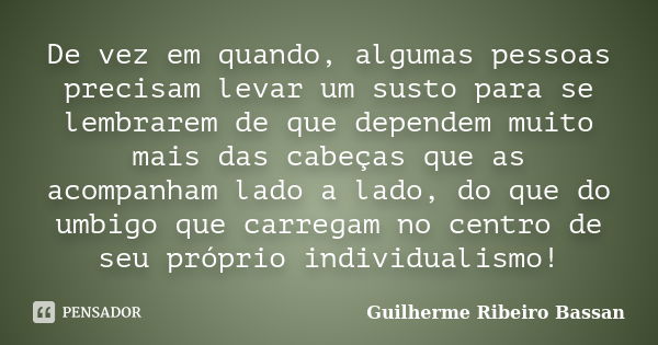 De vez em quando, algumas pessoas precisam levar um susto para se lembrarem de que dependem muito mais das cabeças que as acompanham lado a lado, do que do umbi... Frase de Guilherme Ribeiro Bassan.