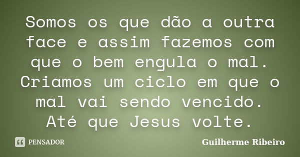 Somos os que dão a outra face e assim fazemos com que o bem engula o mal. Criamos um ciclo em que o mal vai sendo vencido. Até que Jesus volte.... Frase de Guilherme Ribeiro.