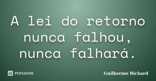 A lei do retorno nunca falhou, nunca falhará.... Frase de Guilherme Richard.