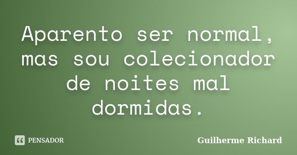 Aparento ser normal, mas sou colecionador de noites mal dormidas.... Frase de Guilherme Richard.