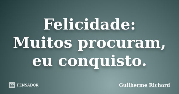 Felicidade: Muitos procuram, eu conquisto.... Frase de Guilherme Richard.