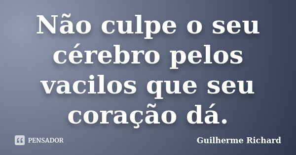 Não culpe o seu cérebro pelos vacilos que seu coração dá.... Frase de Guilherme Richard.