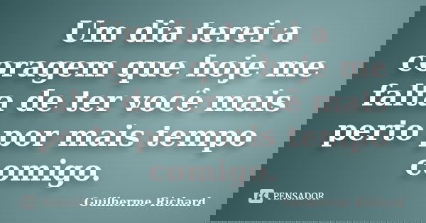 Um dia terei a coragem que hoje me falta de ter você mais perto por mais tempo comigo.... Frase de Guilherme Richard.