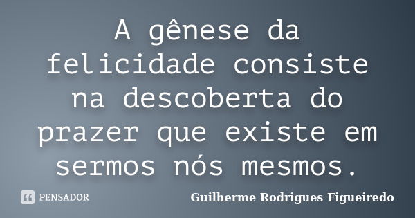 A gênese da felicidade consiste na descoberta do prazer que existe em sermos nós mesmos.... Frase de Guilherme Rodrigues Figueiredo.