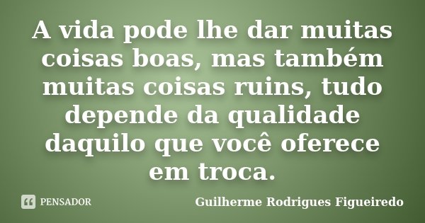 A vida pode lhe dar muitas coisas boas, mas também muitas coisas ruins, tudo depende da qualidade daquilo que você oferece em troca.... Frase de Guilherme Rodrigues Figueiredo.
