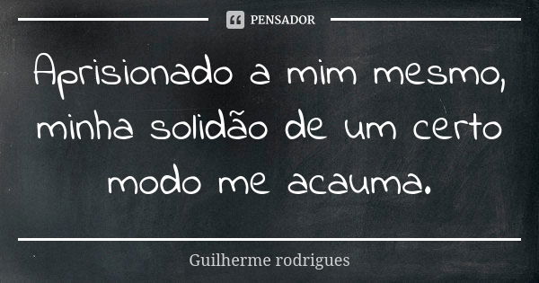 Aprisionado a mim mesmo, minha solidão de um certo modo me acauma.... Frase de Guilherme Rodrigues.