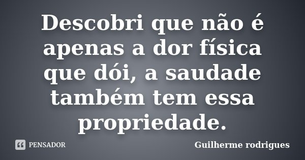 Descobri que não é apenas a dor física que dói, a saudade também tem essa propriedade.... Frase de Guilherme Rodrigues.
