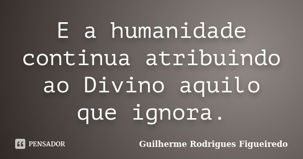 E a humanidade continua atribuindo ao Divino aquilo que ignora.... Frase de Guilherme Rodrigues Figueiredo.