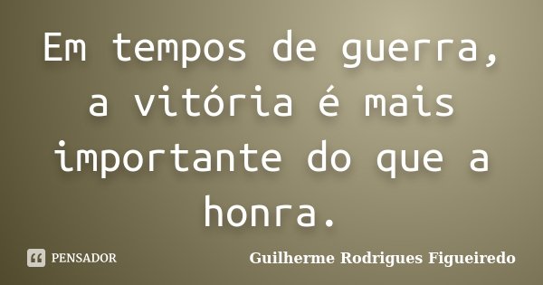 Em tempos de guerra, a vitória é mais importante do que a honra.... Frase de Guilherme Rodrigues Figueiredo.