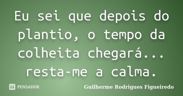 Eu sei que depois do plantio, o tempo da colheita chegará... resta-me a calma.... Frase de Guilherme Rodrigues Figueiredo.