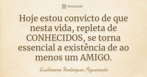 Hoje estou convicto de que nesta vida, repleta de CONHECIDOS, se torna essencial a existência de ao menos um AMIGO.... Frase de Guilherme Rodrigues Figueiredo.