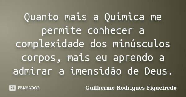 Quanto mais a Química me permite conhecer a complexidade dos minúsculos corpos, mais eu aprendo a admirar a imensidão de Deus.... Frase de Guilherme Rodrigues Figueiredo.