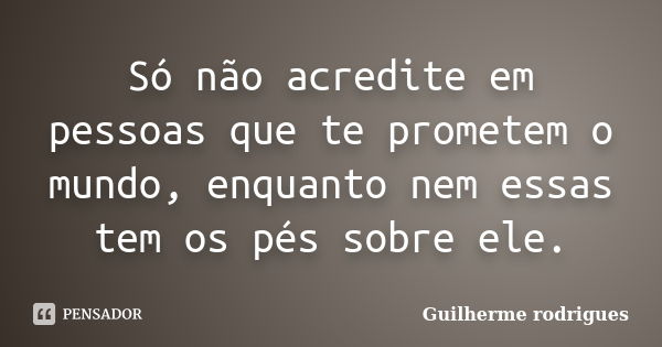 Só não acredite em pessoas que te prometem o mundo, enquanto nem essas tem os pés sobre ele.... Frase de Guilherme Rodrigues.