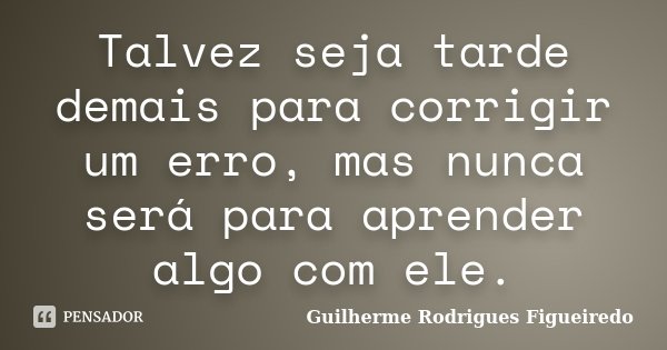 Talvez seja tarde demais para corrigir um erro, mas nunca será para aprender algo com ele.... Frase de Guilherme Rodrigues Figueiredo.