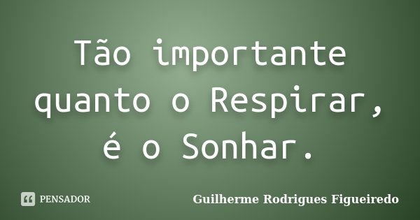 Tão importante quanto o Respirar, é o Sonhar.... Frase de Guilherme Rodrigues Figueiredo.