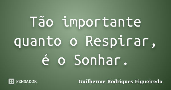 Tão importante quanto o Respirar, é o Sonhar.... Frase de Guilherme Rodrigues Figueiredo.