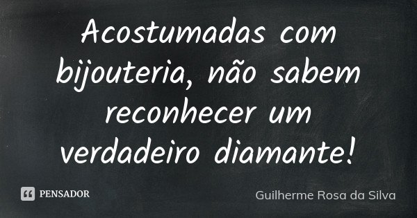 Acostumadas com bijouteria, não sabem reconhecer um verdadeiro diamante!... Frase de Guilherme Rosa da Silva.
