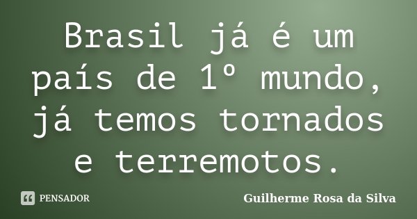 Brasil já é um país de 1º mundo, já temos tornados e terremotos.... Frase de Guilherme Rosa da Silva.