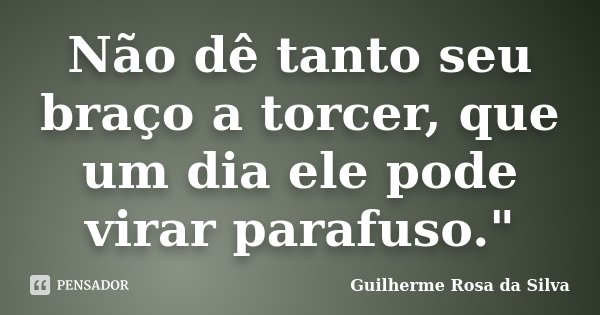 Não dê tanto seu braço a torcer, que um dia ele pode virar parafuso."... Frase de Guilherme Rosa da Silva.
