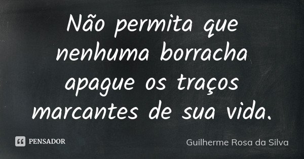 Não permita que nenhuma borracha apague os traços marcantes de sua vida.... Frase de Guilherme Rosa da Silva.