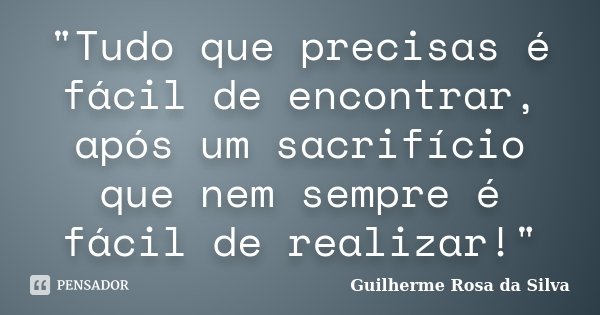 "Tudo que precisas é fácil de encontrar, após um sacrifício que nem sempre é fácil de realizar!"... Frase de Guilherme Rosa da Silva.