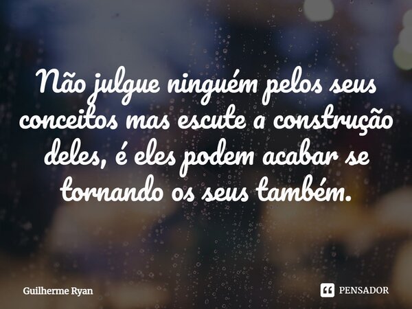 ⁠Não julgue ninguém pelos seus conceitos mas escute a construção deles, é eles podem acabar se tornando os seus também.... Frase de Guilherme Ryan.