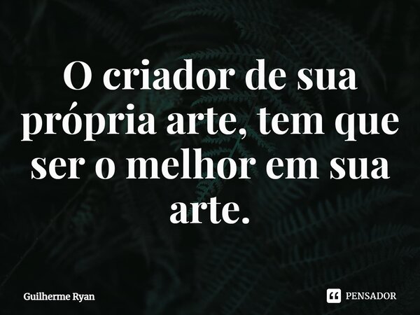 ⁠O criador de sua própria arte, tem que ser o melhor em sua arte.... Frase de Guilherme Ryan.