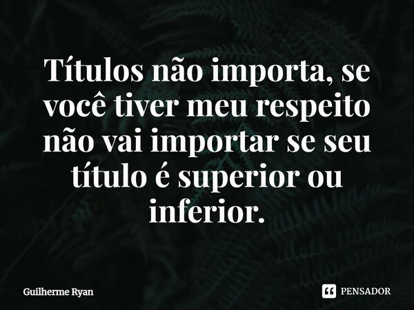 ⁠Títulos não importa, se você tiver meu respeito não vai importar se seu título é superior ou inferior.... Frase de Guilherme Ryan.