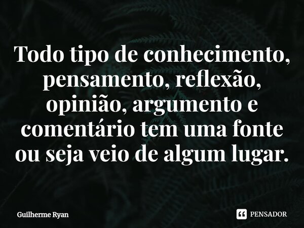 ⁠Todo tipo de conhecimento, pensamento, reflexão, opinião, argumento e comentário tem uma fonte ou seja veio de algum lugar.... Frase de Guilherme Ryan.