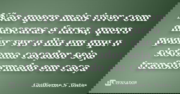 Não quero mais viver com mascaras e farsa, quero poder ver o dia em que o sistema caçador seja transformado em caça... Frase de Guilherme S. Tostes.