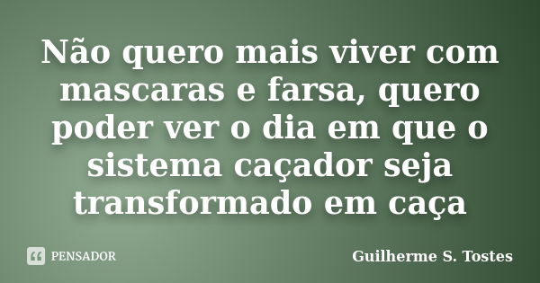 Não quero mais viver com mascaras e farsa, quero poder ver o dia em que o sistema caçador seja transformado em caça... Frase de Guilherme S. Tostes.