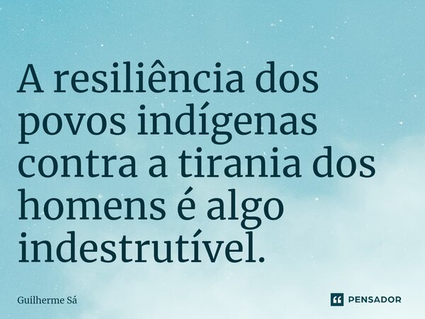 ⁠A resiliência dos povos indígenas contra a tirania dos homens é algo indestrutível.... Frase de Guilherme Sá.