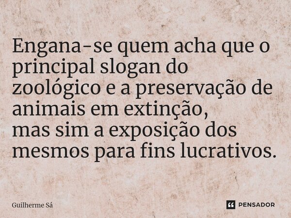 ⁠Engana-se quem acha que o principal slogan do zoológico e a preservação de animais em extinção, mas sim a exposição dos mesmos para fins lucrativos.... Frase de Guilherme Sá.