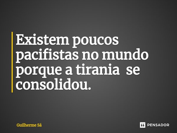 ⁠Existem poucos pacifistas no mundo porque a tirania se consolidou.... Frase de Guilherme Sá.