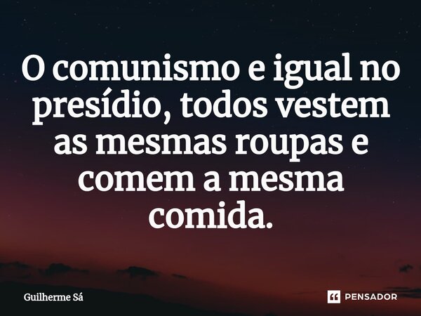 ⁠⁠⁠O comunismo e igual no presídio, todos vestem as mesmas roupas e comem a mesma comida.... Frase de Guilherme Sá.